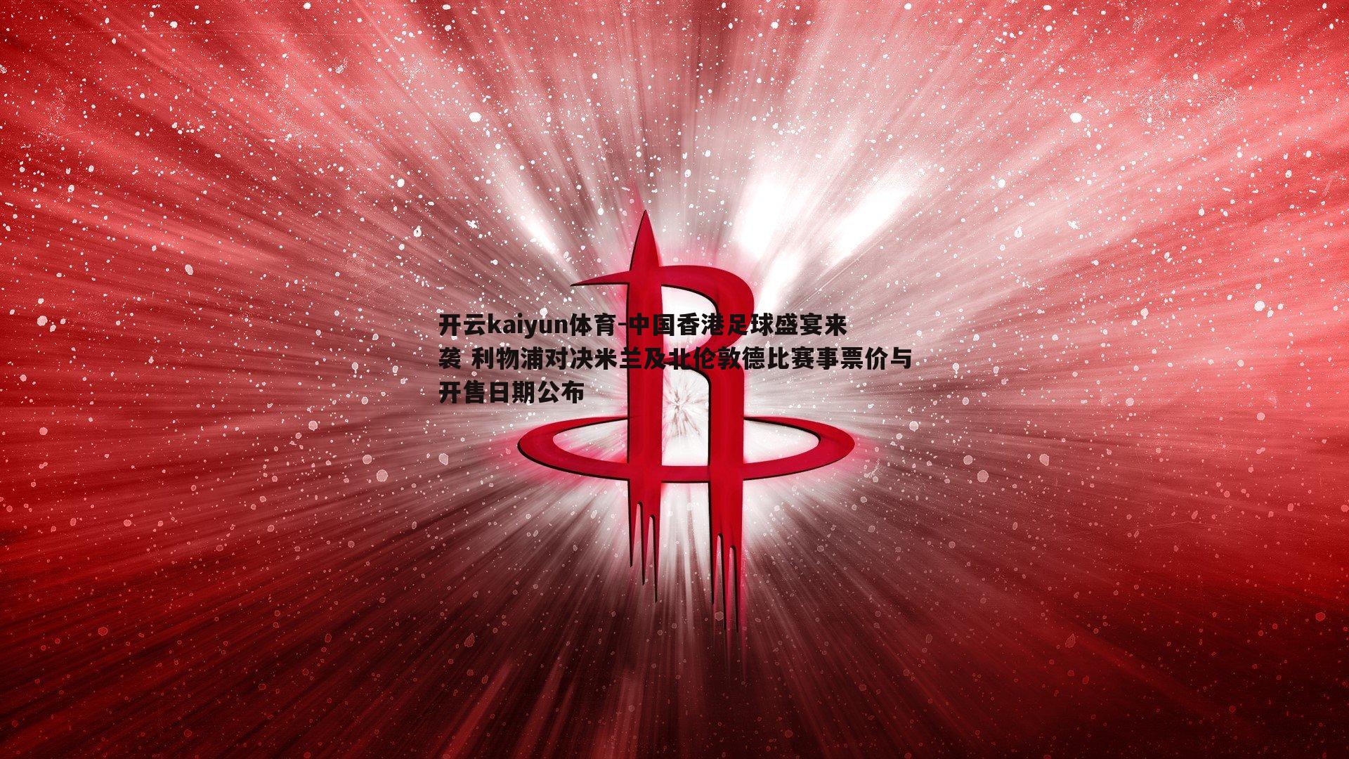 开云kaiyun体育-中国香港足球盛宴来袭 利物浦对决米兰及北伦敦德比赛事票价与开售日期公布