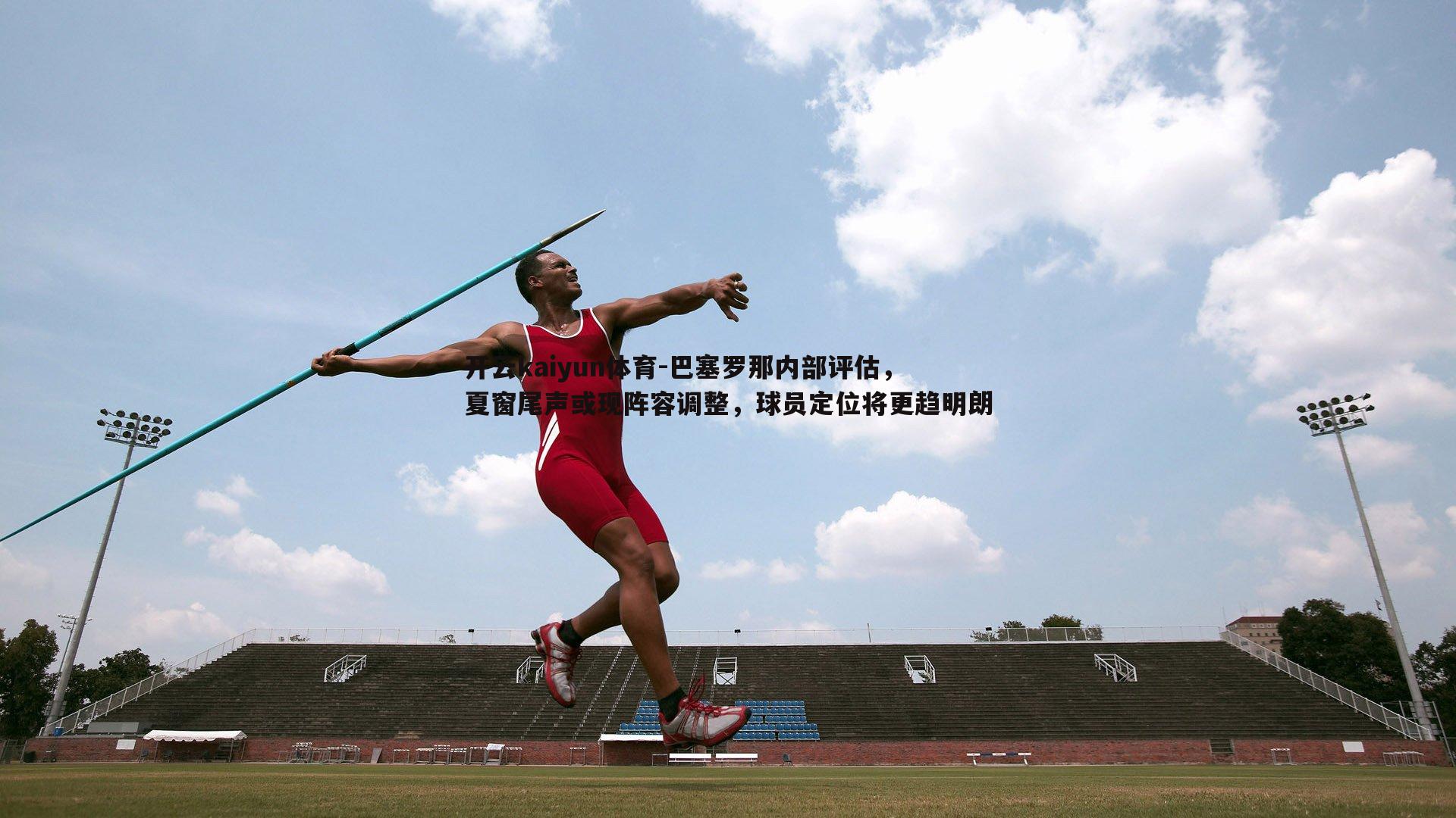 开云kaiyun体育-巴塞罗那内部评估，夏窗尾声或现阵容调整，球员定位将更趋明朗
